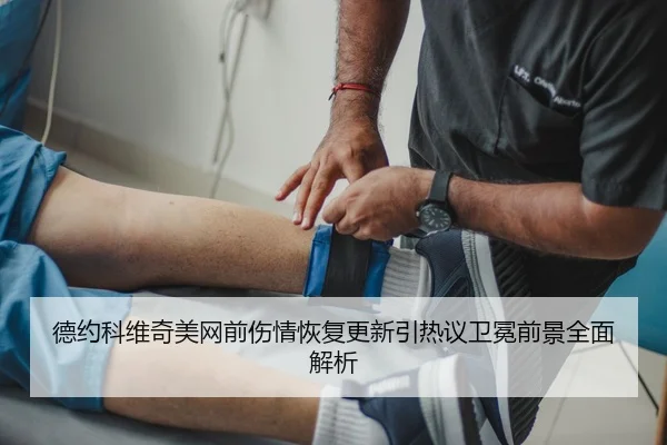 德约科维奇美网前伤情恢复更新引热议卫冕前景全面解析