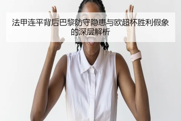 法甲连平背后巴黎防守隐患与欧超杯胜利假象的深层解析